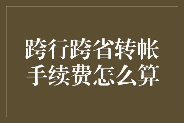 跨行跨省转帐手续费怎么算