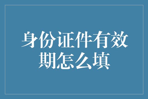 身份证件有效期怎么填