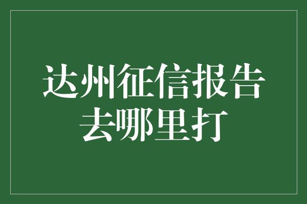 达州征信报告去哪里打