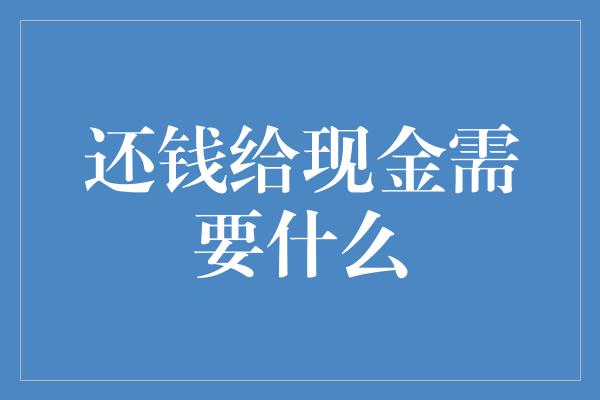 还钱给现金需要什么