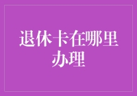 【退休大作战】退休卡在哪里办理？别急，攻略在此！