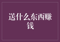 送啥能赚钱？揭秘让你意想不到的发财之道！