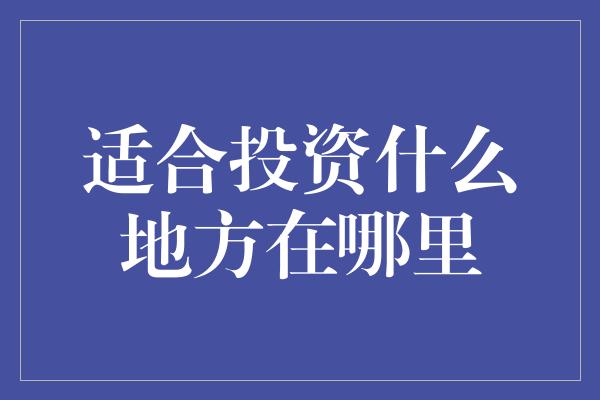 适合投资什么地方在哪里