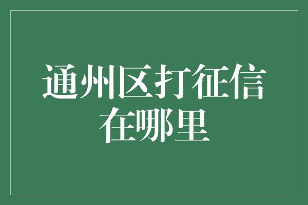 通州区打征信在哪里