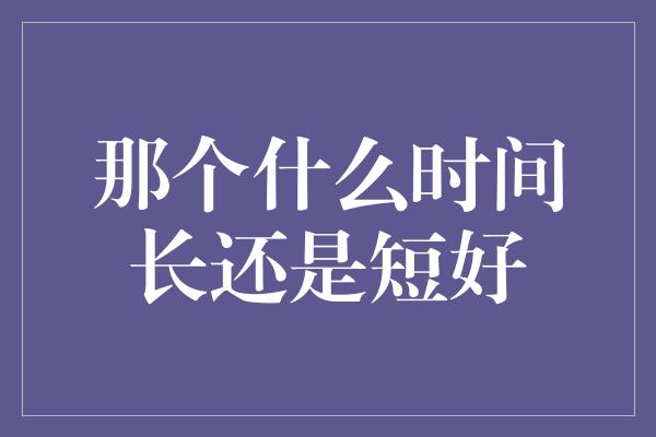 那个什么时间长还是短好