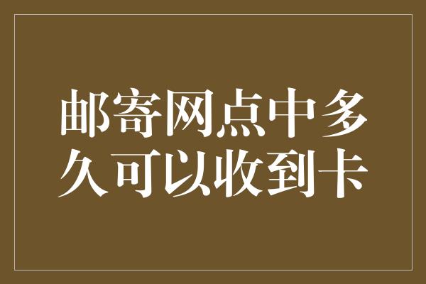 邮寄网点中多久可以收到卡