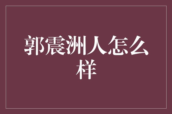 郭震洲人怎么样