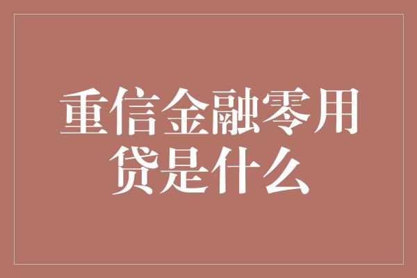 重信金融零用贷是什么