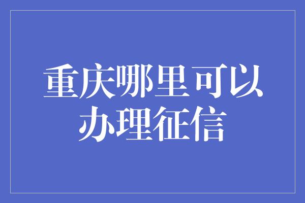 重庆哪里可以办理征信