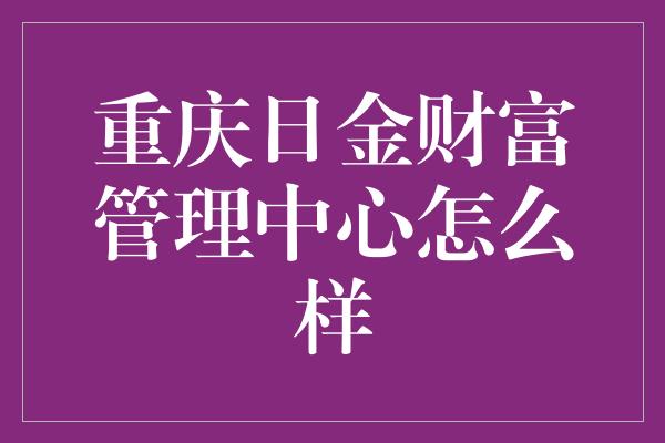 重庆日金财富管理中心怎么样