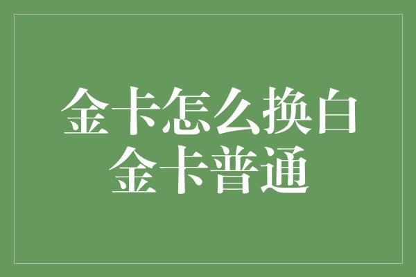 金卡怎么换白金卡普通