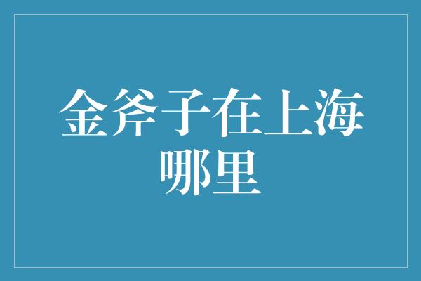 金斧子在上海哪里