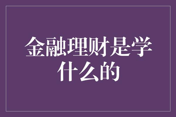 金融理财是学什么的