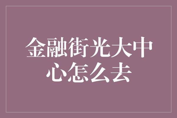 金融街光大中心怎么去