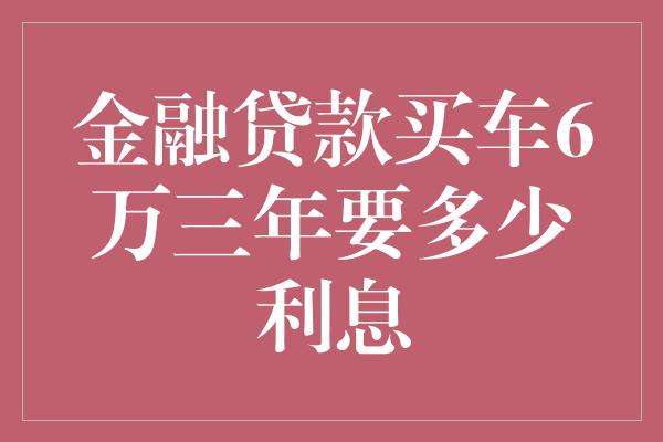 金融贷款买车6万三年要多少利息