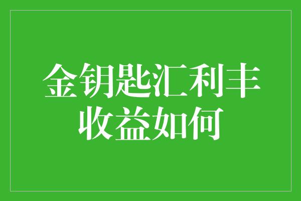 金钥匙汇利丰收益如何