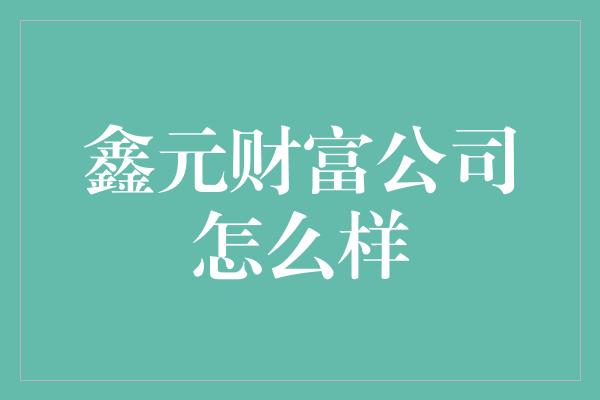 鑫元财富公司怎么样