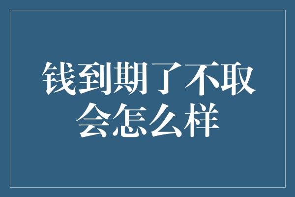 钱到期了不取会怎么样