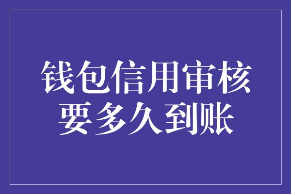 钱包信用审核要多久到账