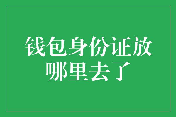 钱包身份证放哪里去了