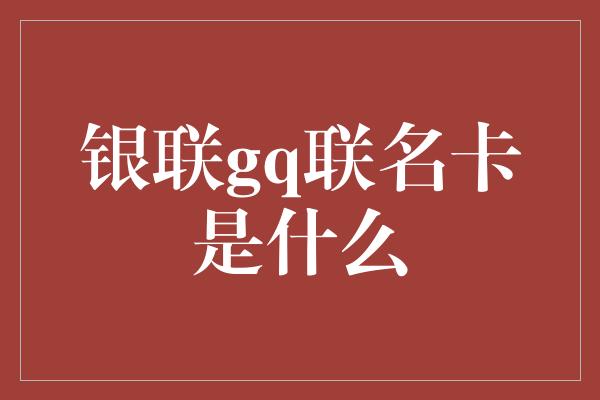 银联gq联名卡是什么