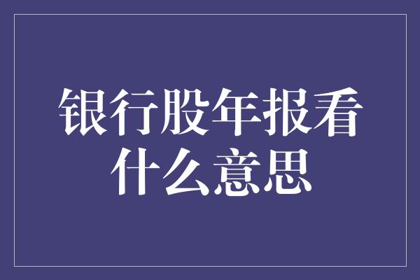 银行股年报看什么意思