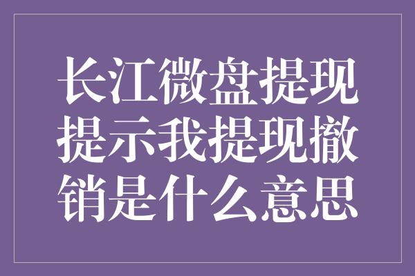 长江微盘提现提示我提现撤销是什么意思