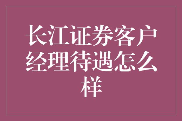 长江证券客户经理待遇怎么样