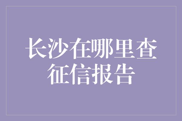 长沙在哪里查征信报告