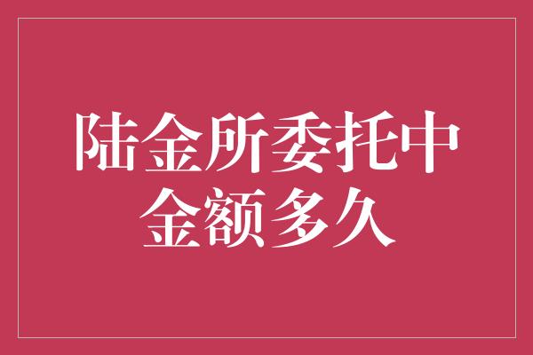 陆金所委托中金额多久