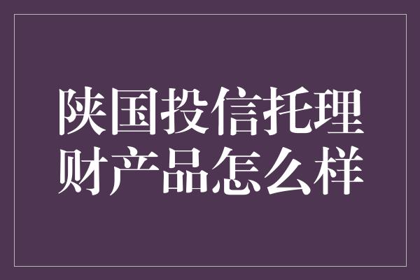 陕国投信托理财产品怎么样