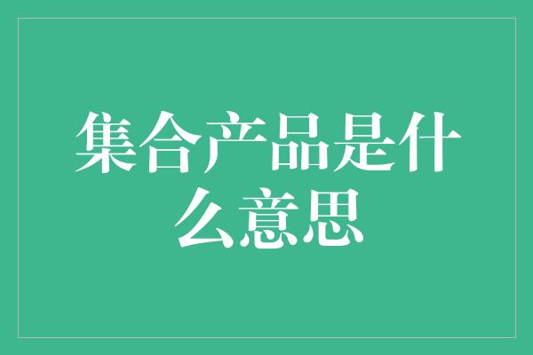 集合产品是什么意思