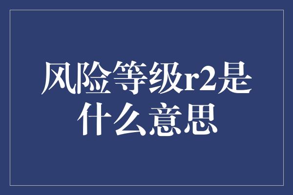 风险等级r2是什么意思