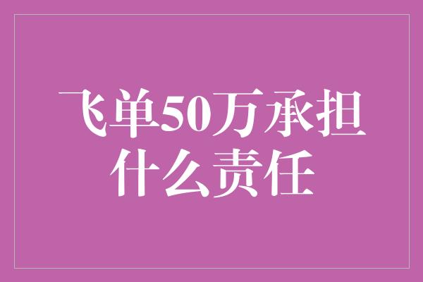 飞单50万承担什么责任