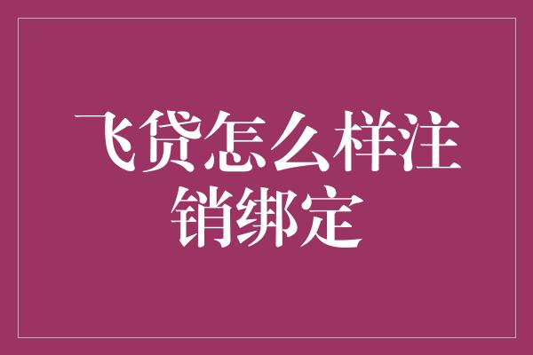 飞贷怎么样注销绑定