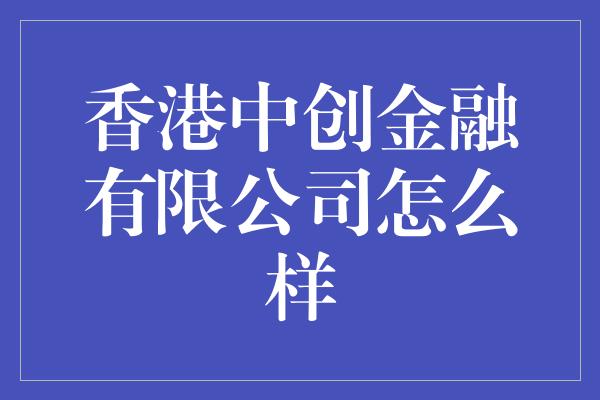 香港中创金融有限公司怎么样