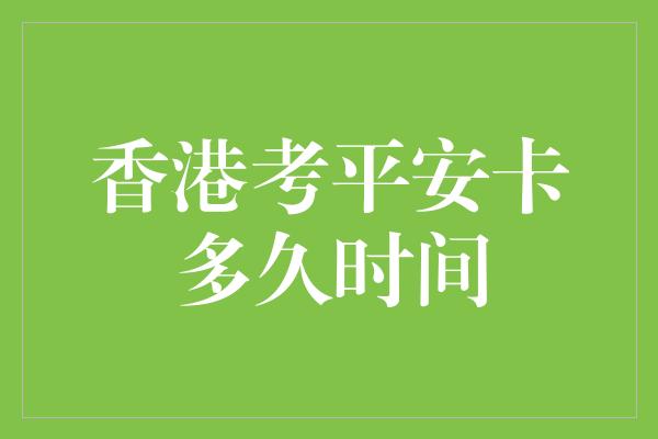 香港考平安卡多久时间