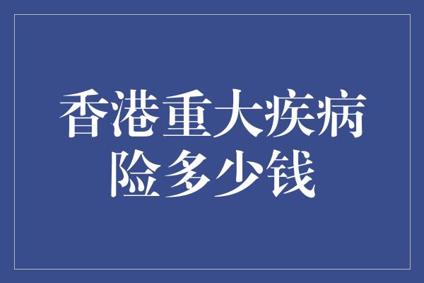 香港重大疾病险多少钱