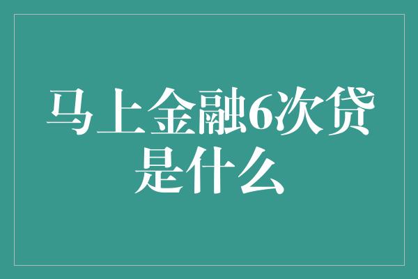 马上金融6次贷是什么