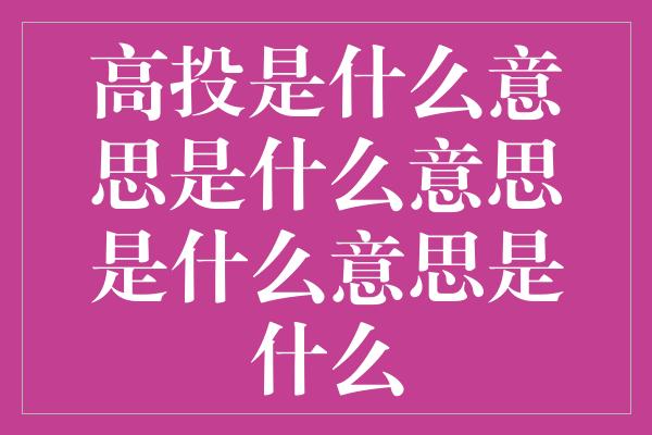 高投是什么意思是什么意思是什么意思是什么