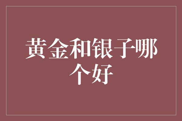 黄金和银子哪个好