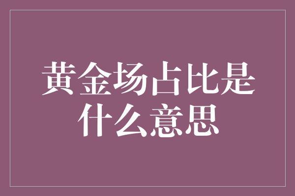 黄金场占比是什么意思