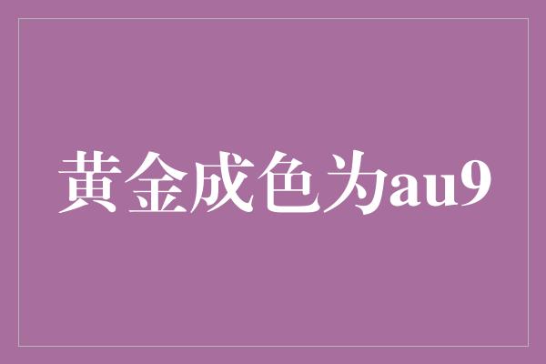 黄金成色为au99.99是什么意思