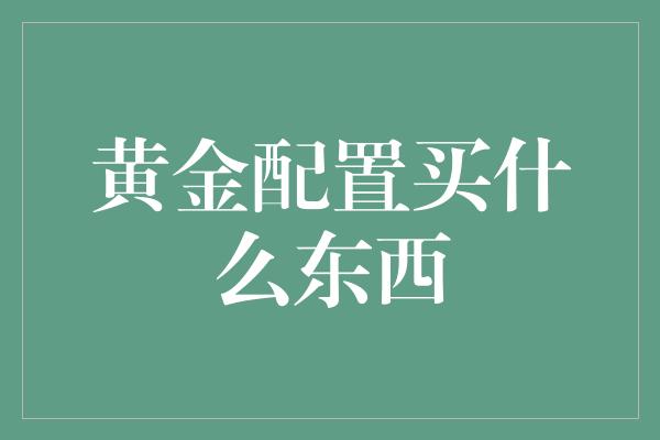 黄金配置买什么东西