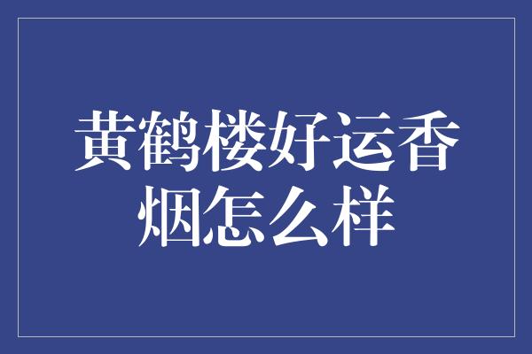 黄鹤楼好运香烟怎么样