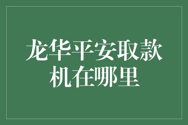 龙华平安取款机在哪里