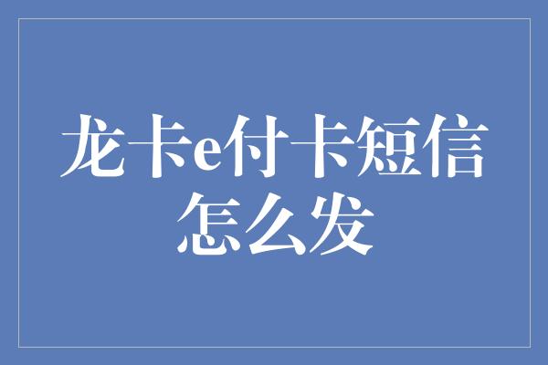 龙卡e付卡短信怎么发