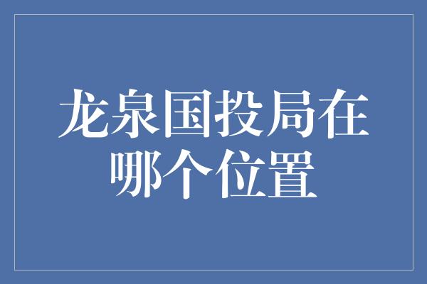 龙泉国投局在哪个位置