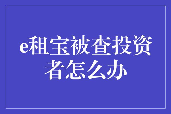 e租宝被查投资者怎么办