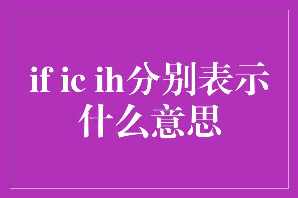 if ic ih分别表示什么意思